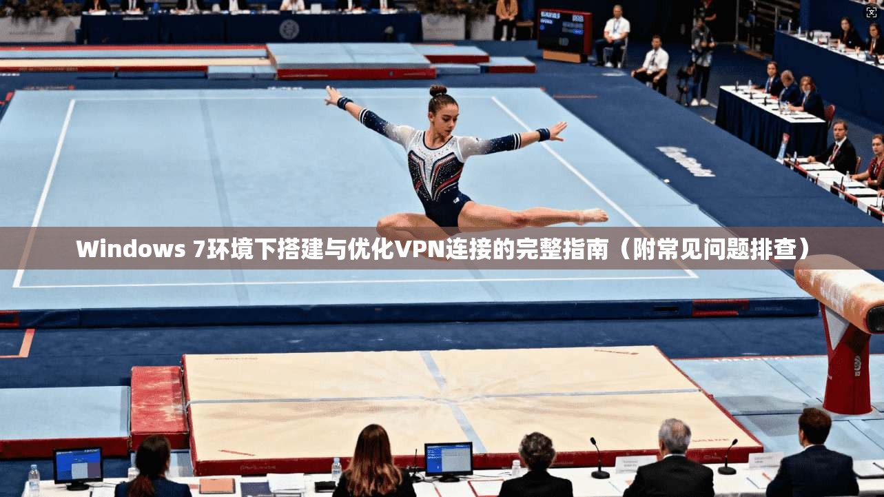 Windows 7环境下搭建与优化VPN连接的完整指南（附常见问题排查）