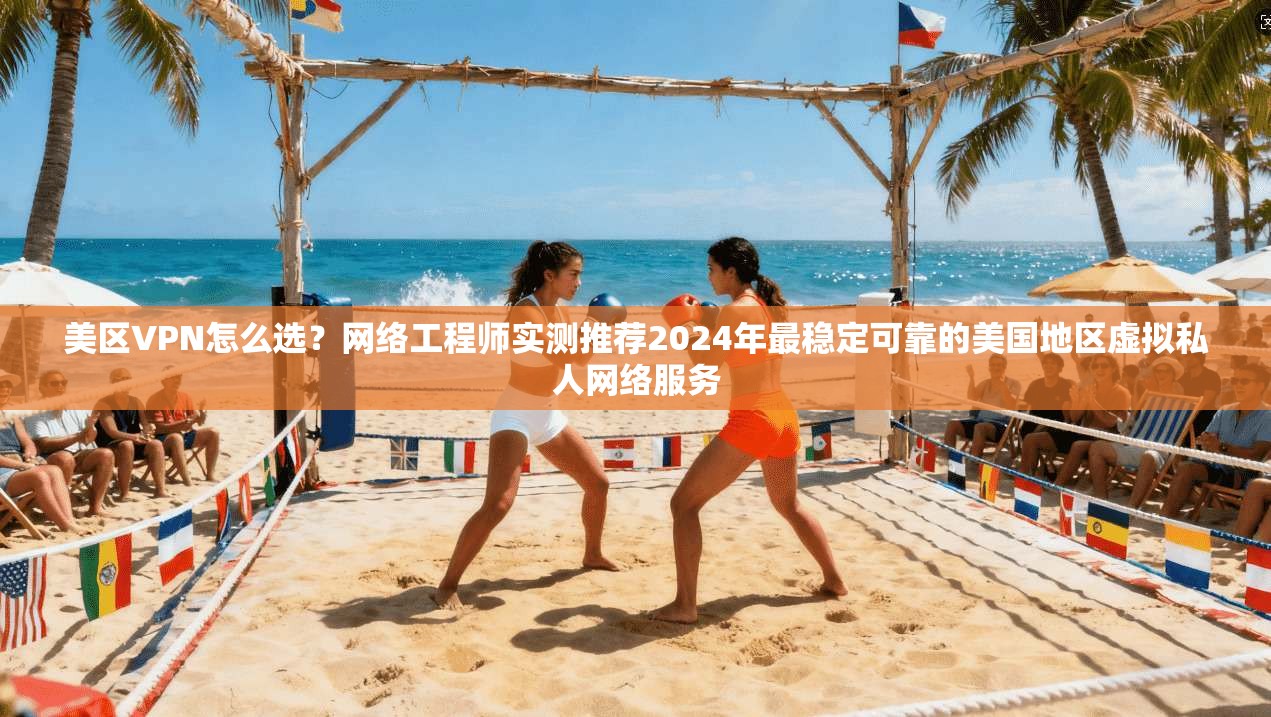 美区VPN怎么选？网络工程师实测推荐2024年最稳定可靠的美国地区虚拟私人网络服务