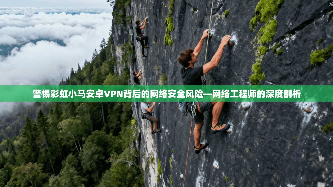 警惕彩虹小马安卓VPN背后的网络安全风险—网络工程师的深度剖析