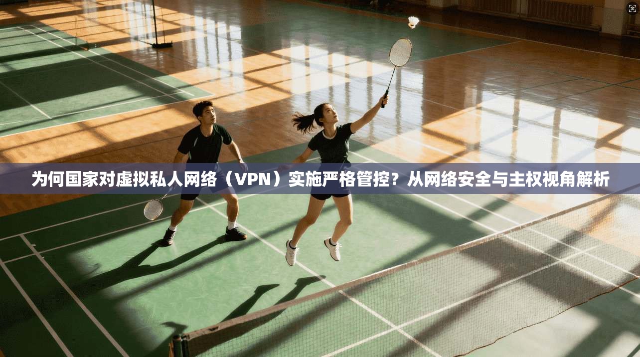 为何国家对虚拟私人网络（VPN）实施严格管控？从网络安全与主权视角解析