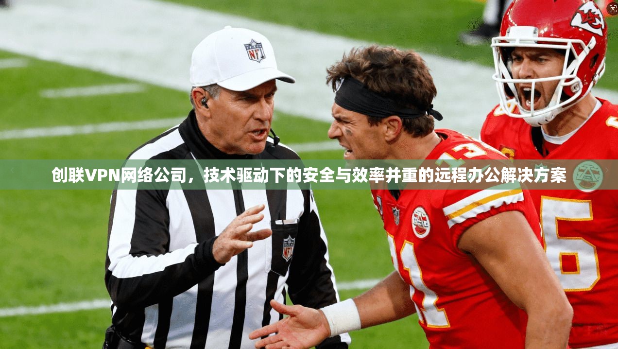创联VPN网络公司，技术驱动下的安全与效率并重的远程办公解决方案