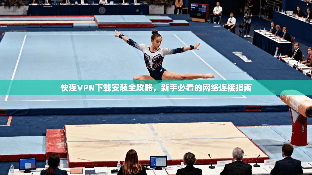快连VPN下载安装全攻略，新手必看的网络连接指南