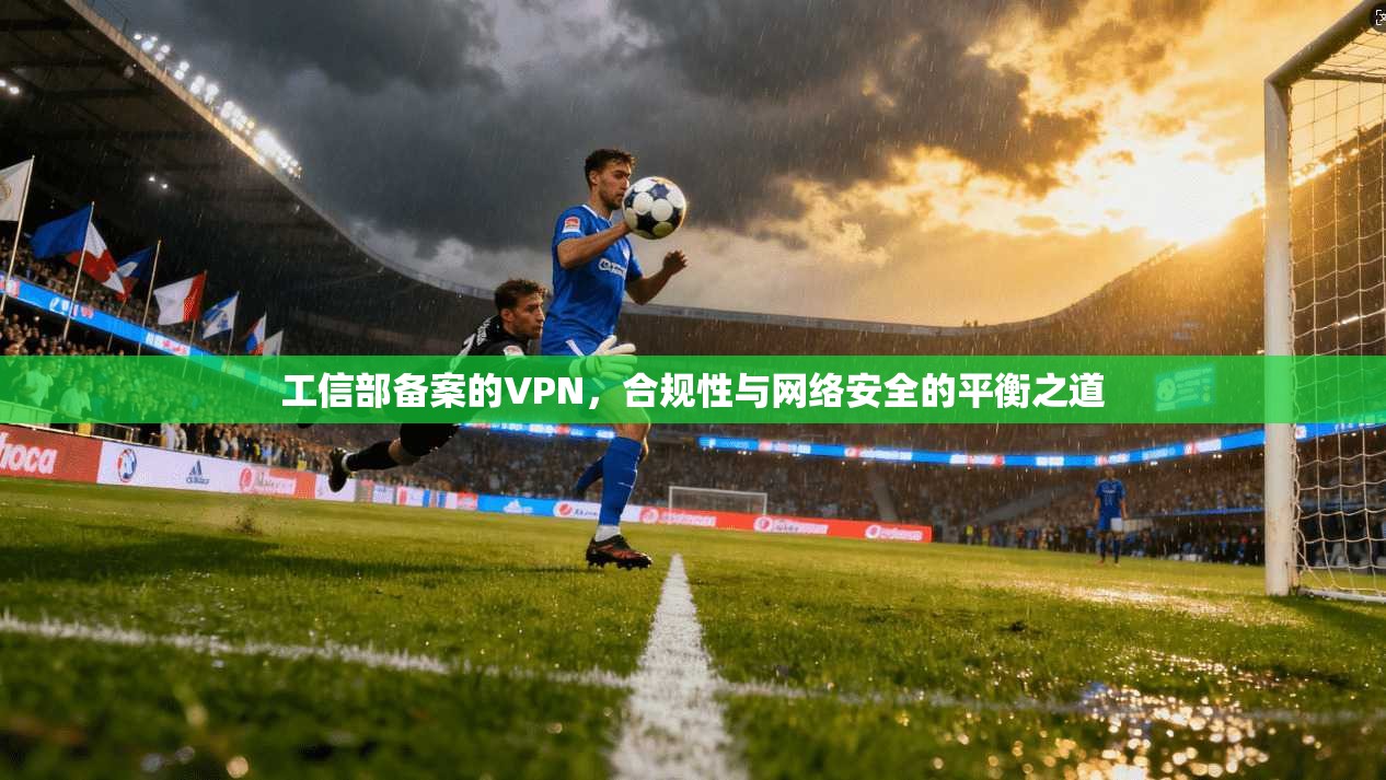 工信部备案的VPN，合规性与网络安全的平衡之道