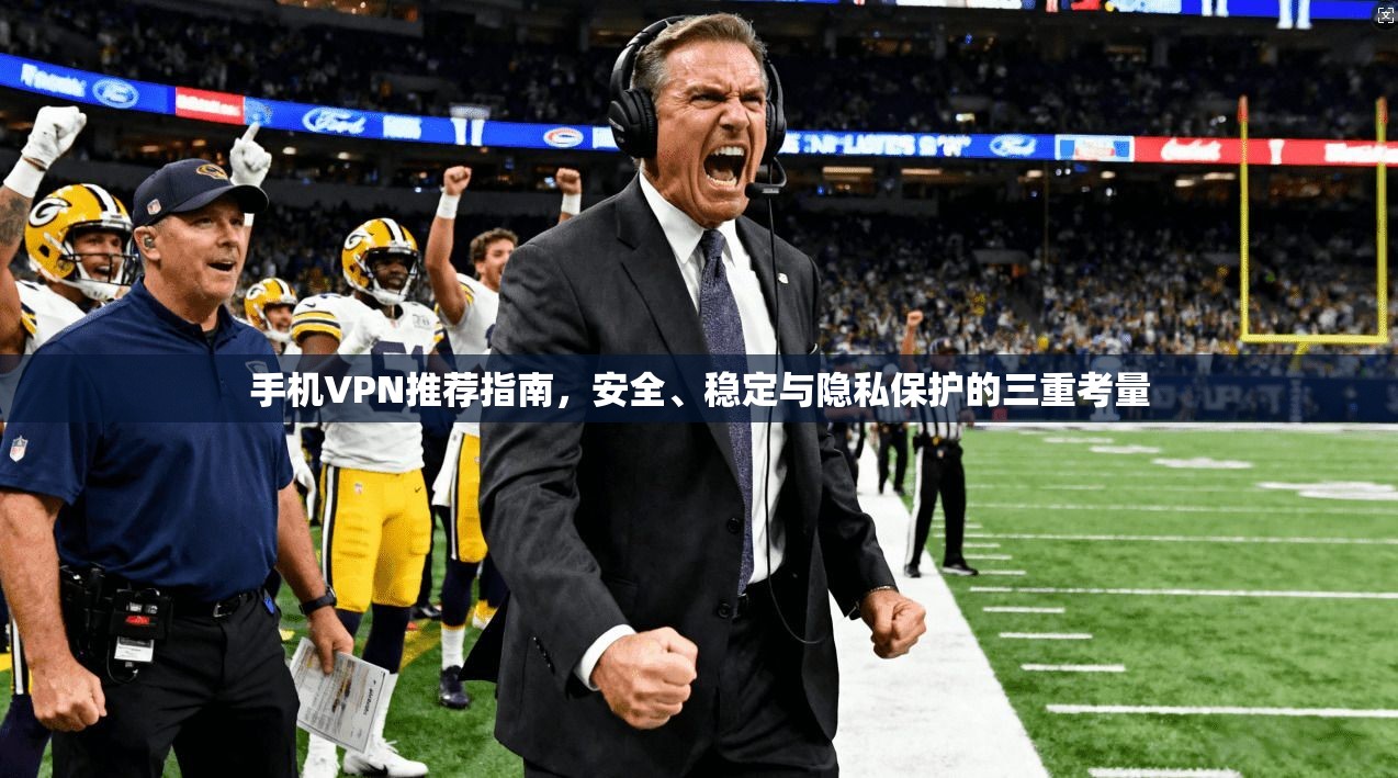 手机VPN推荐指南，安全、稳定与隐私保护的三重考量