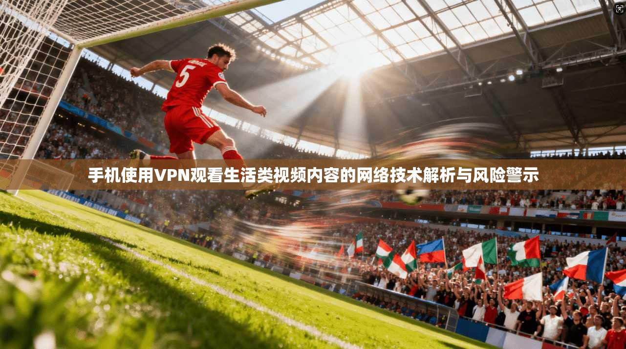 手机使用VPN观看生活类视频内容的网络技术解析与风险警示