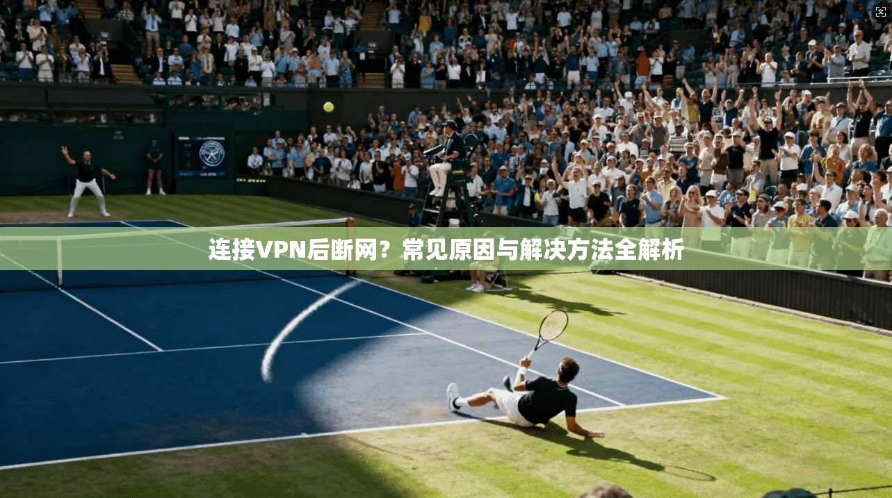 连接VPN后断网？常见原因与解决方法全解析