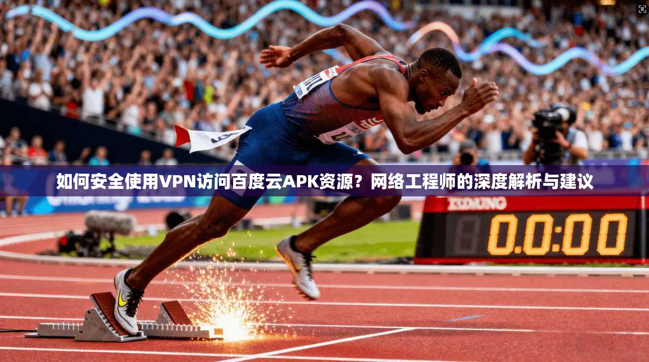 如何安全使用VPN访问百度云APK资源？网络工程师的深度解析与建议