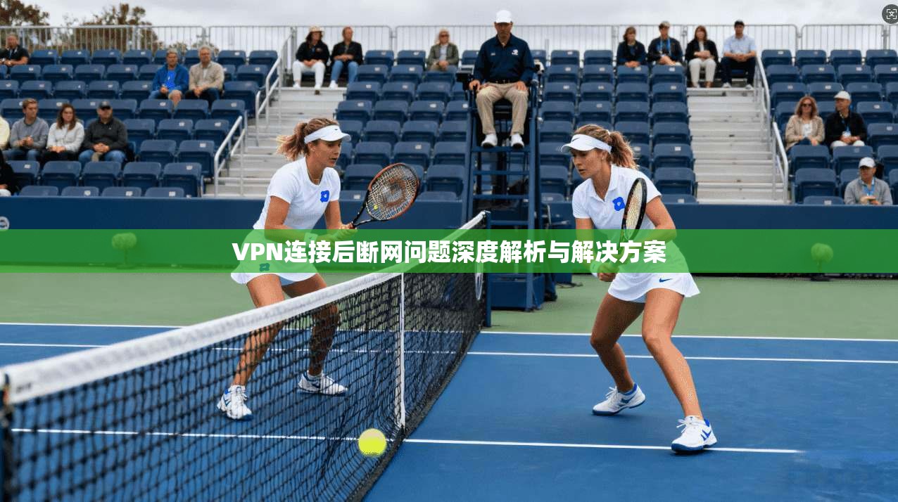 VPN连接后断网问题深度解析与解决方案