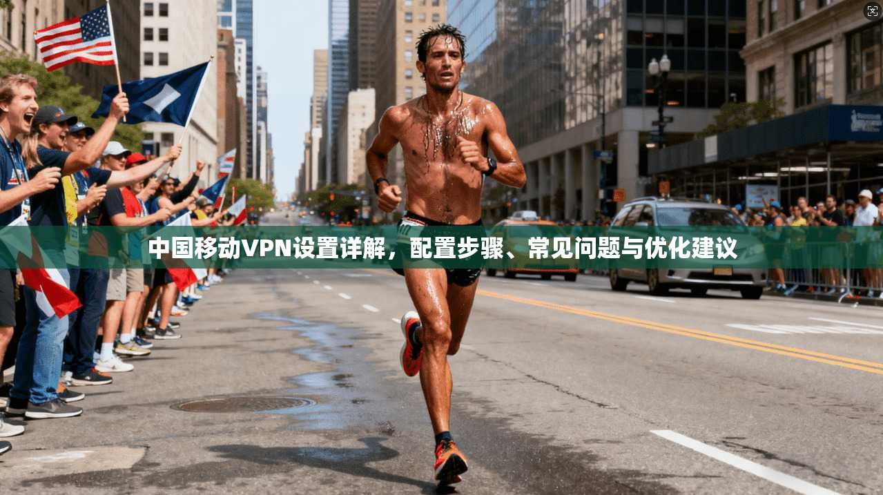 中国移动VPN设置详解，配置步骤、常见问题与优化建议