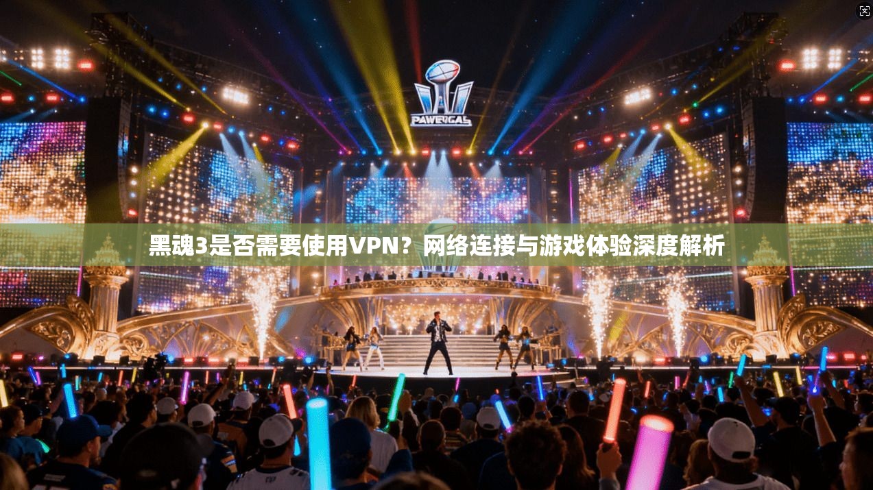 黑魂3是否需要使用VPN？网络连接与游戏体验深度解析