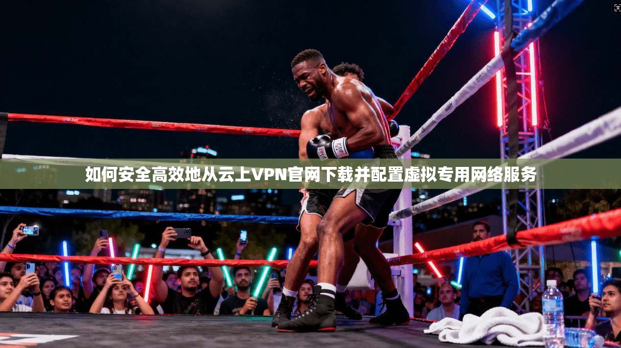 如何安全高效地从云上VPN官网下载并配置虚拟专用网络服务