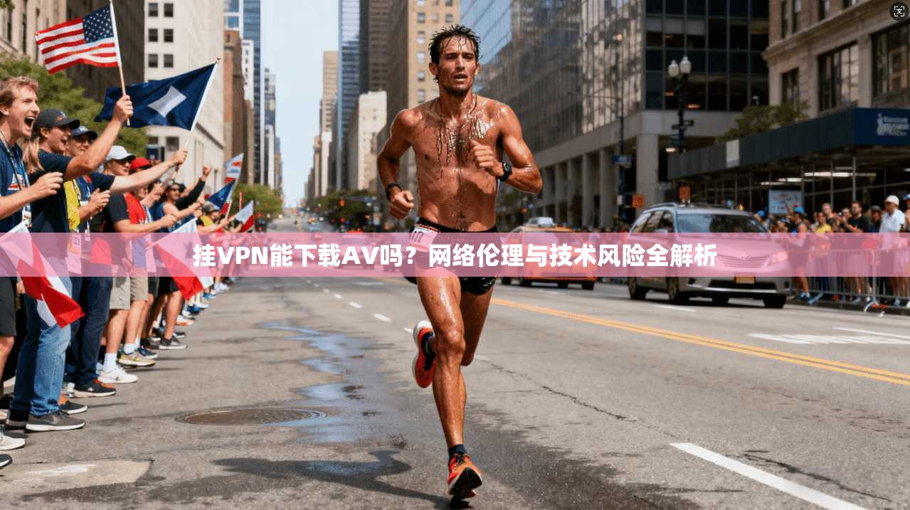 挂VPN能下载AV吗？网络伦理与技术风险全解析