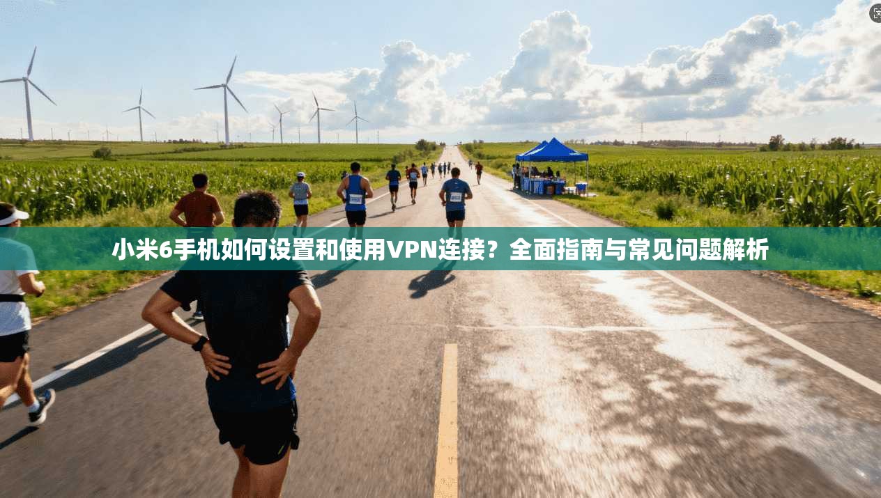 小米6手机如何设置和使用VPN连接？全面指南与常见问题解析