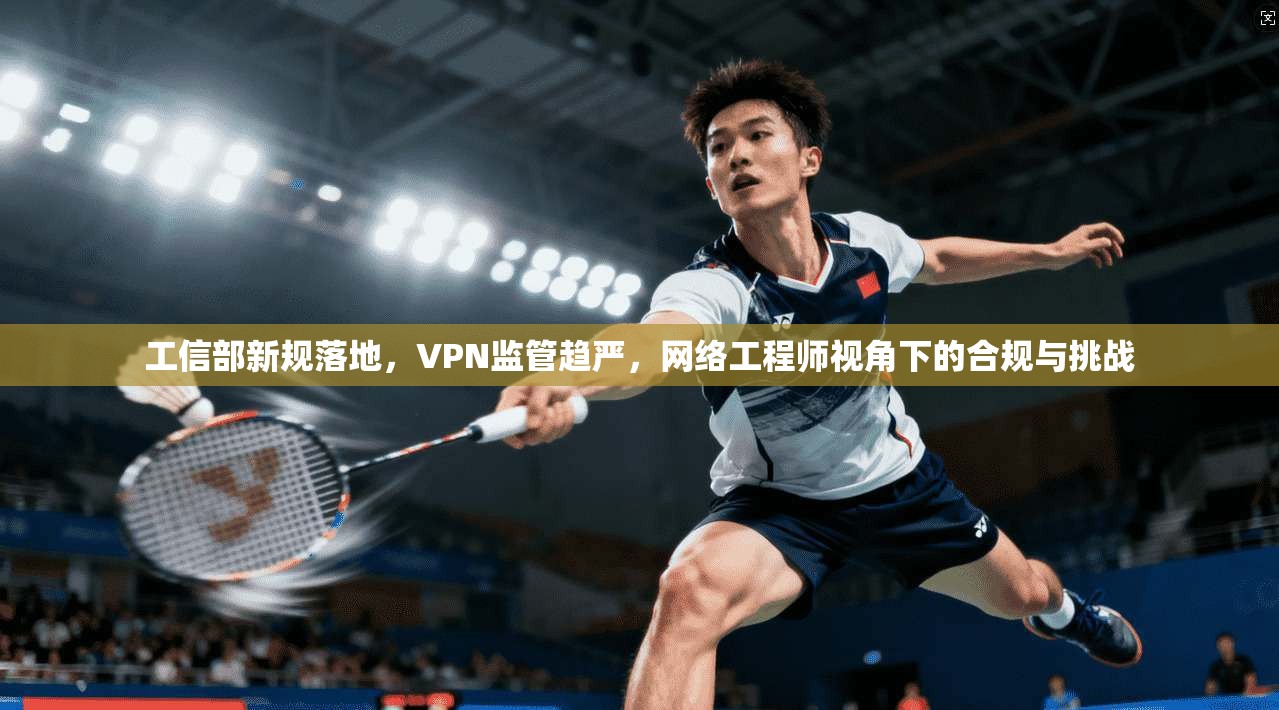 工信部新规落地，VPN监管趋严，网络工程师视角下的合规与挑战