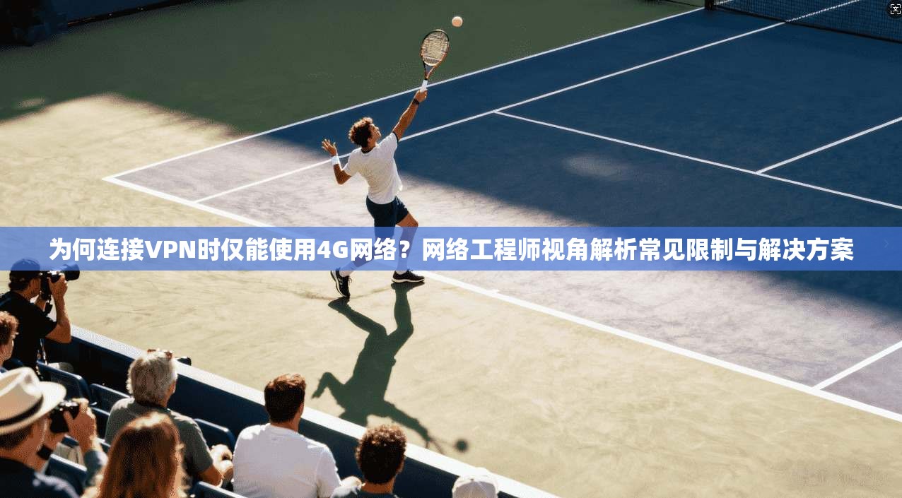 为何连接VPN时仅能使用4G网络？网络工程师视角解析常见限制与解决方案