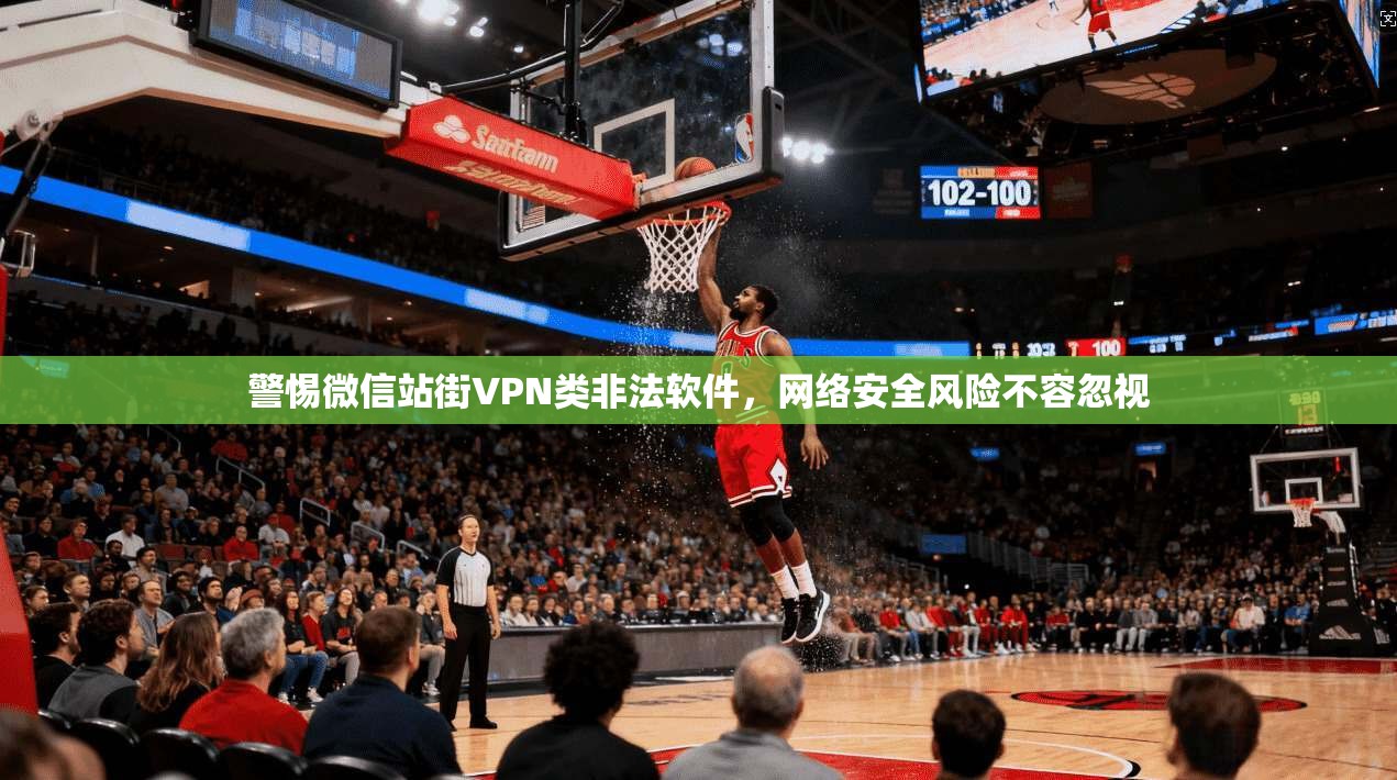 警惕微信站街VPN类非法软件，网络安全风险不容忽视
