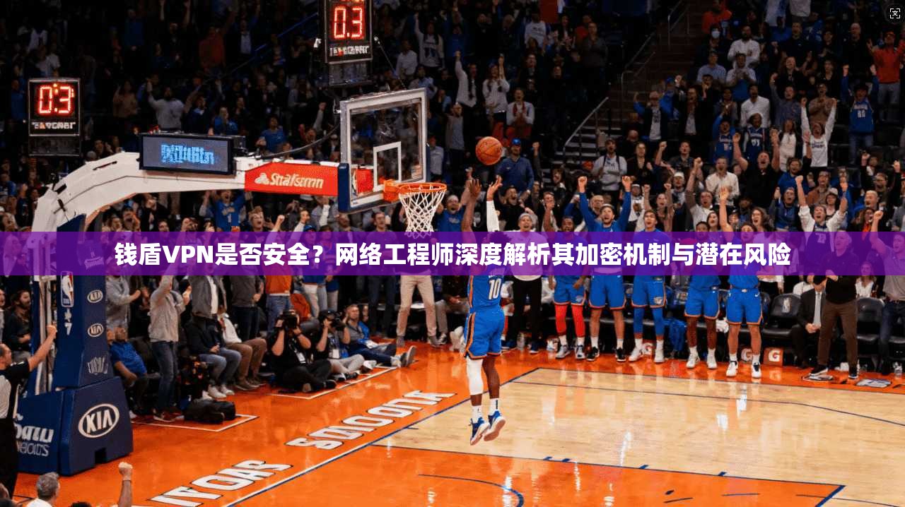 钱盾VPN是否安全？网络工程师深度解析其加密机制与潜在风险
