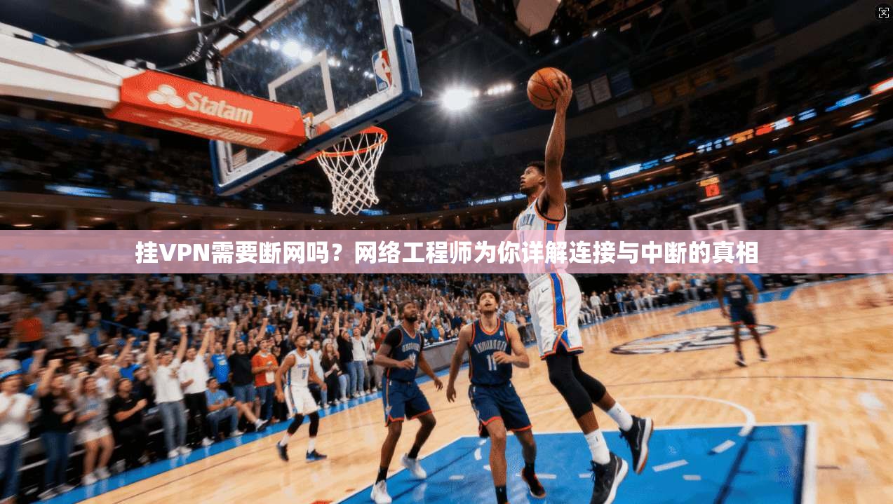 挂VPN需要断网吗？网络工程师为你详解连接与中断的真相