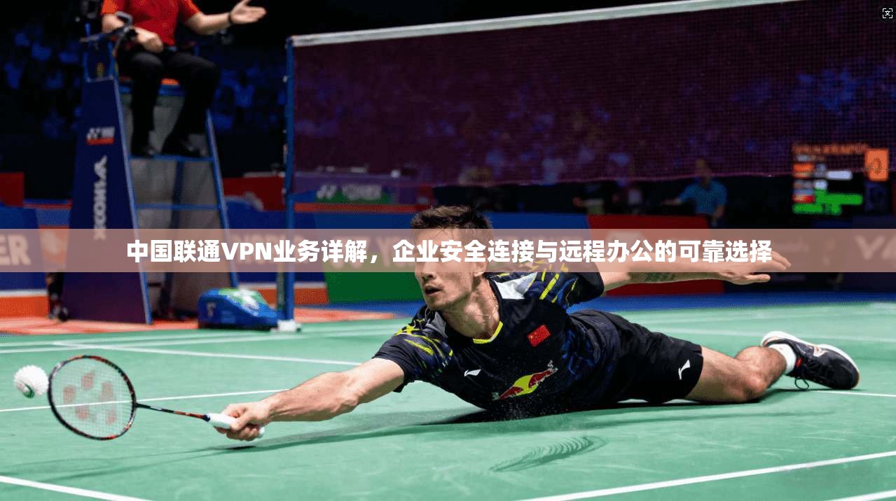 中国联通VPN业务详解，企业安全连接与远程办公的可靠选择