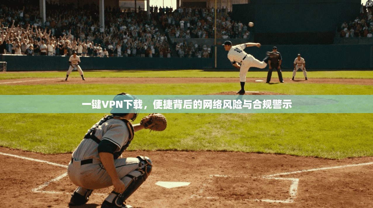 一键VPN下载，便捷背后的网络风险与合规警示