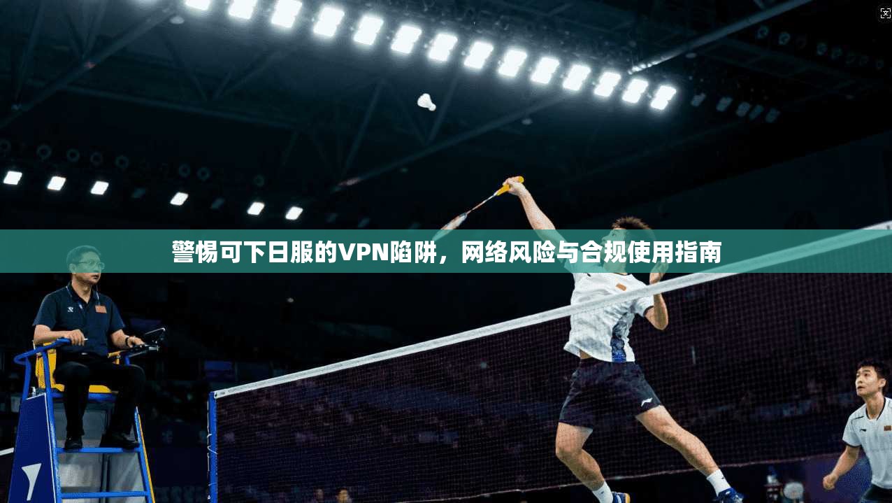 警惕可下日服的VPN陷阱，网络风险与合规使用指南