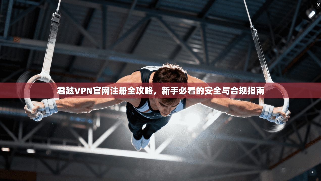 君越VPN官网注册全攻略，新手必看的安全与合规指南