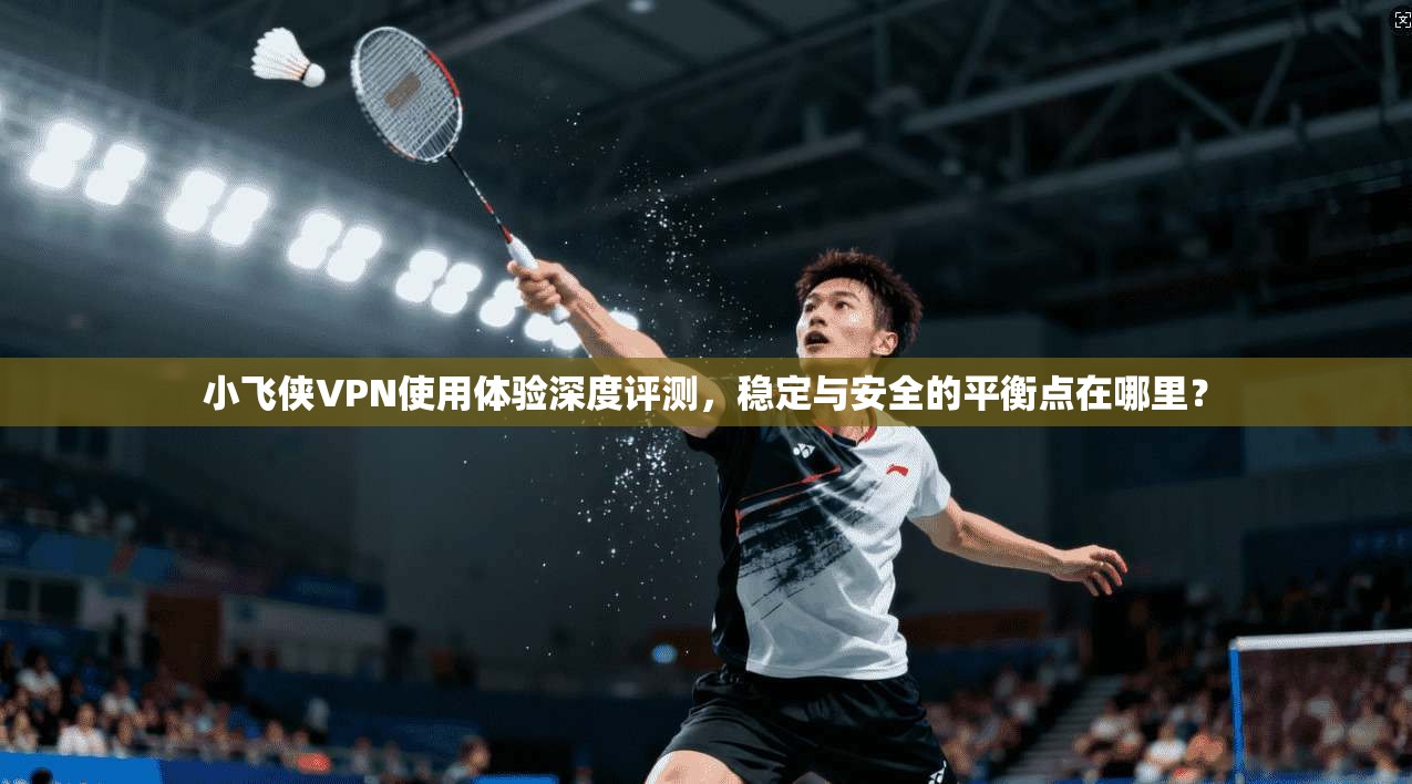 小飞侠VPN使用体验深度评测，稳定与安全的平衡点在哪里？