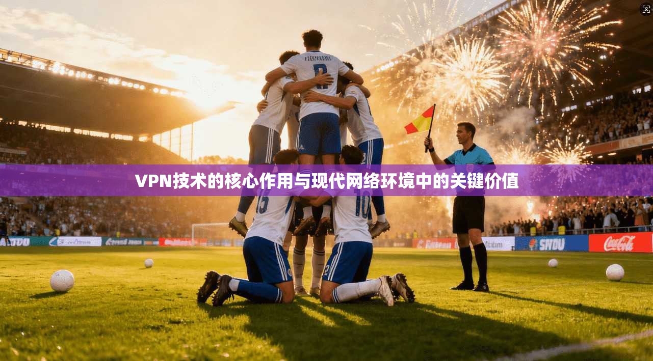 VPN技术的核心作用与现代网络环境中的关键价值