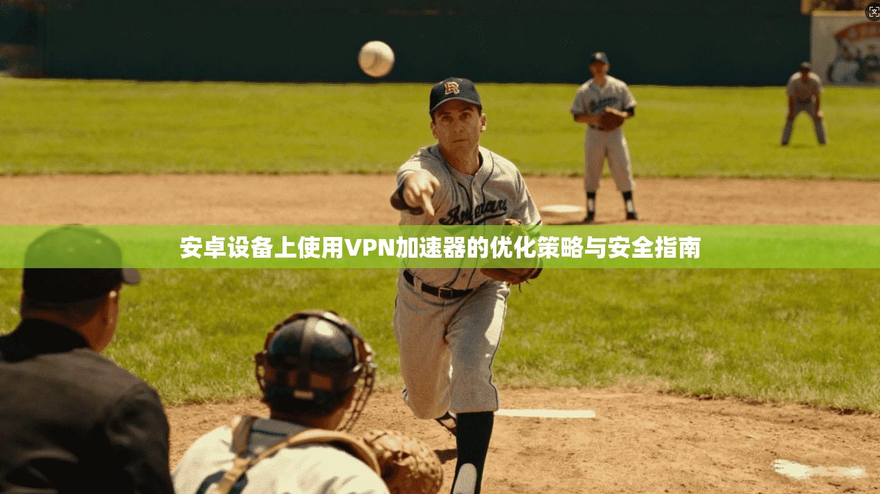 安卓设备上使用VPN加速器的优化策略与安全指南