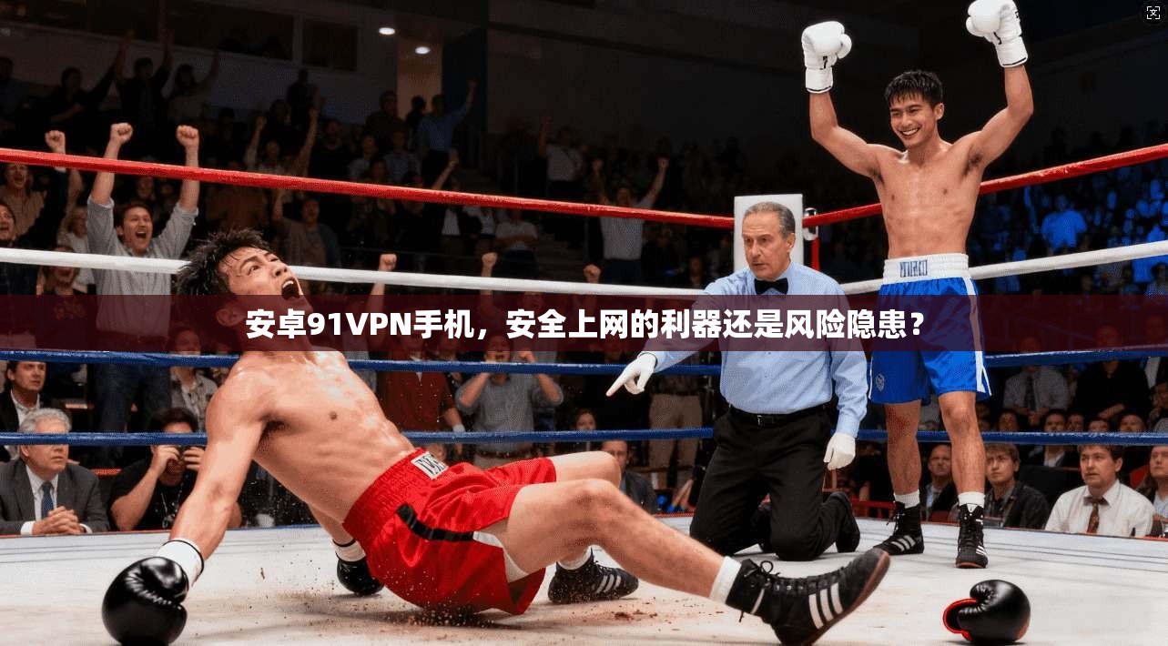 安卓91VPN手机，安全上网的利器还是风险隐患？