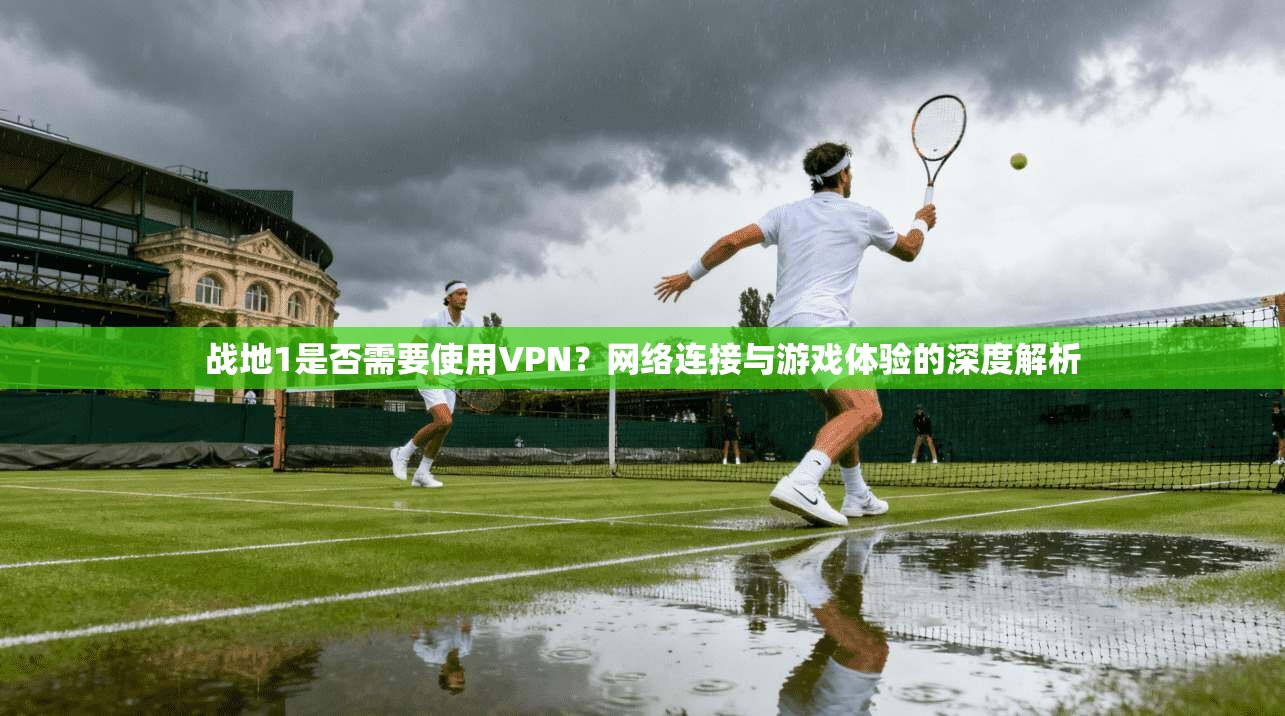 战地1是否需要使用VPN？网络连接与游戏体验的深度解析