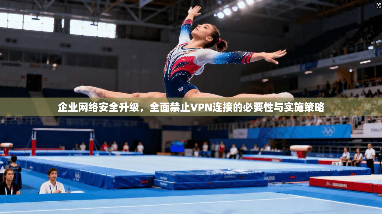 企业网络安全升级，全面禁止VPN连接的必要性与实施策略