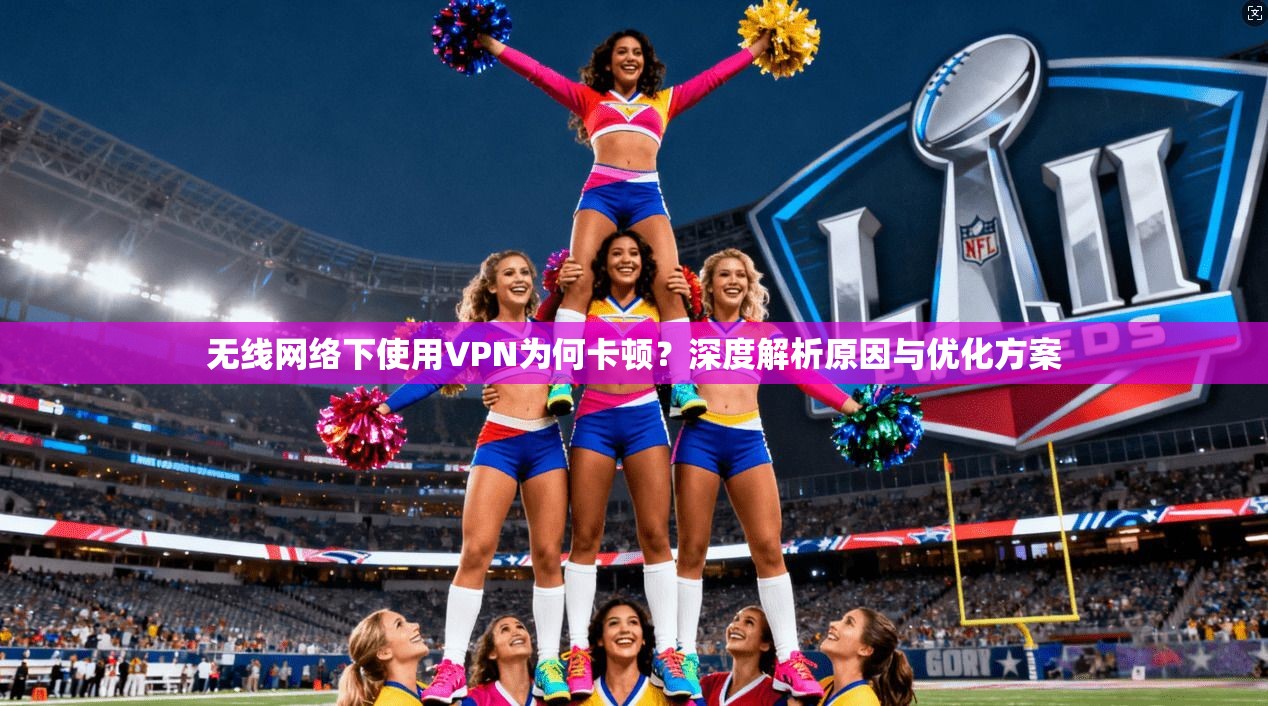 无线网络下使用VPN为何卡顿？深度解析原因与优化方案