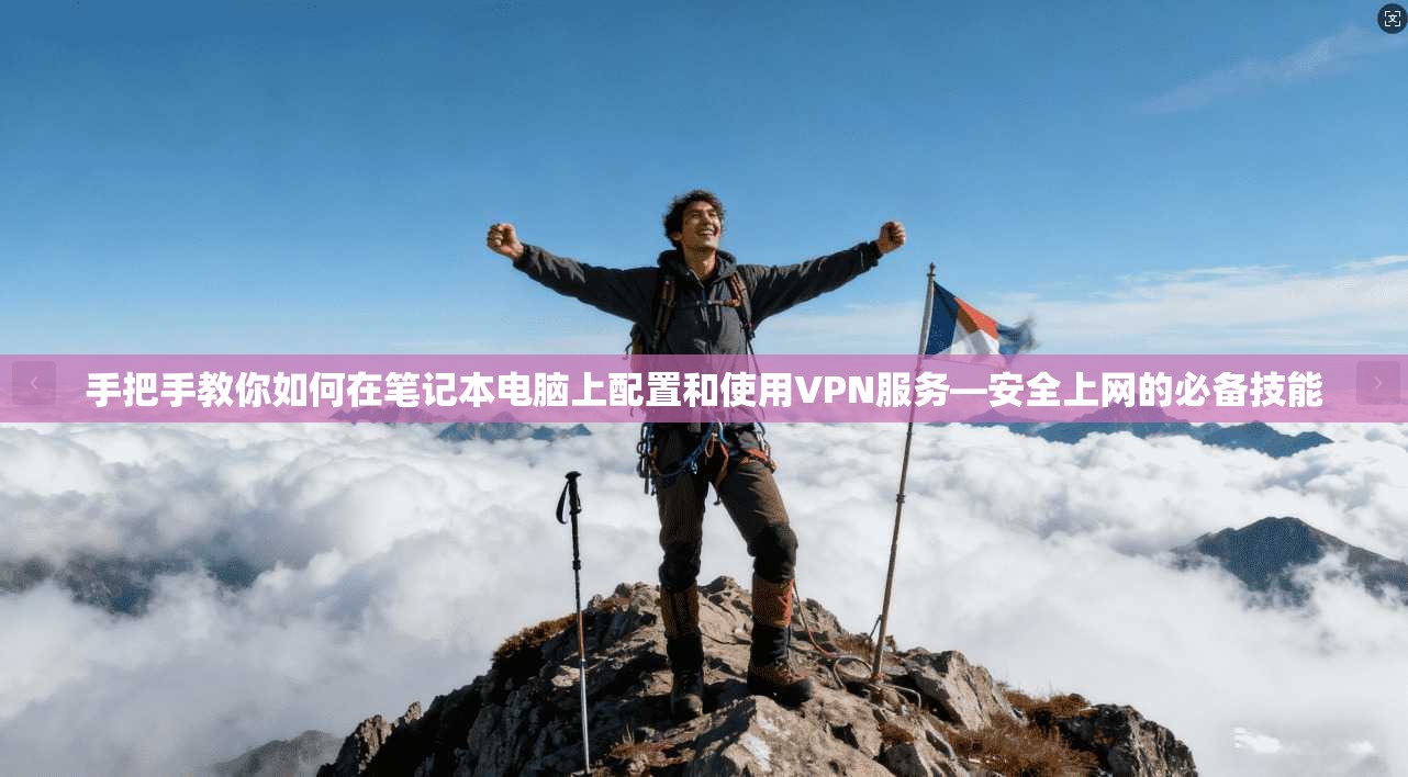 手把手教你如何在笔记本电脑上配置和使用VPN服务—安全上网的必备技能
