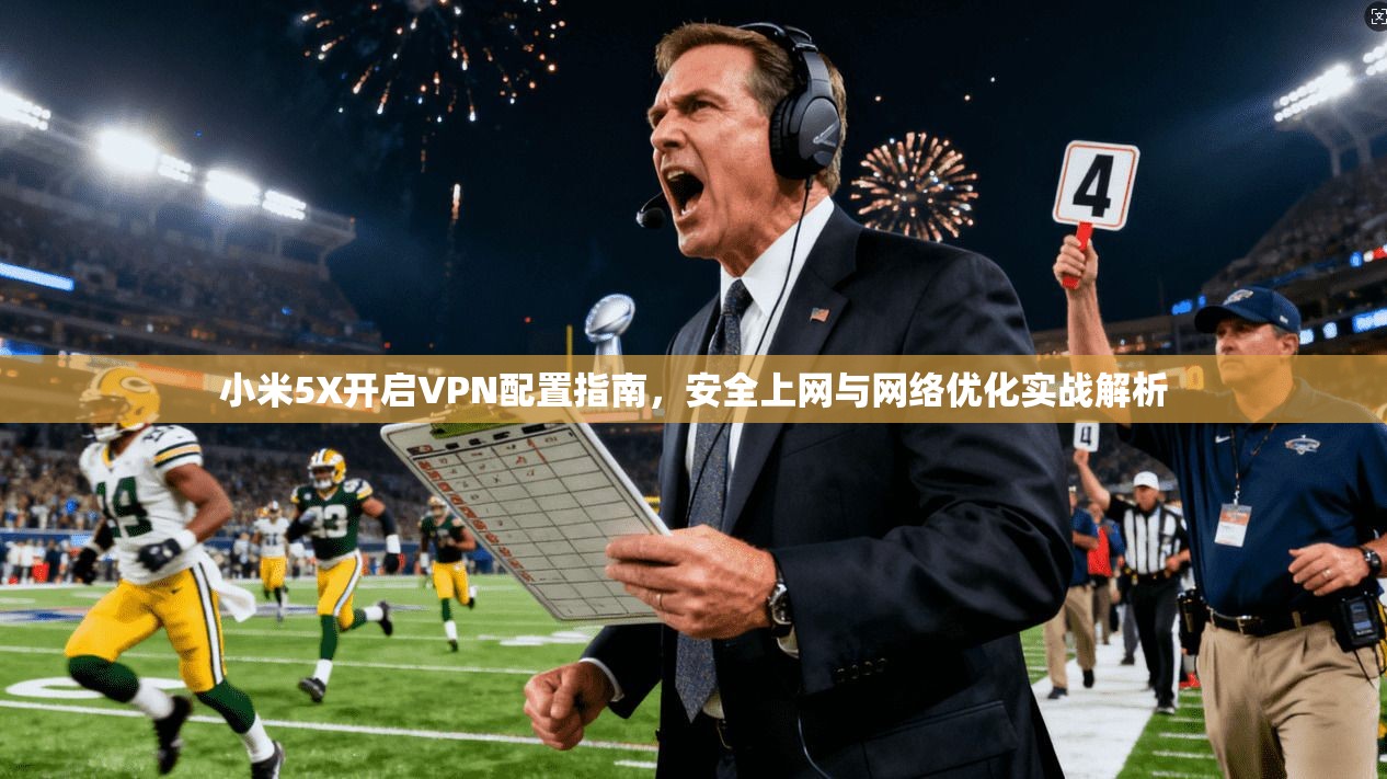 小米5X开启VPN配置指南，安全上网与网络优化实战解析