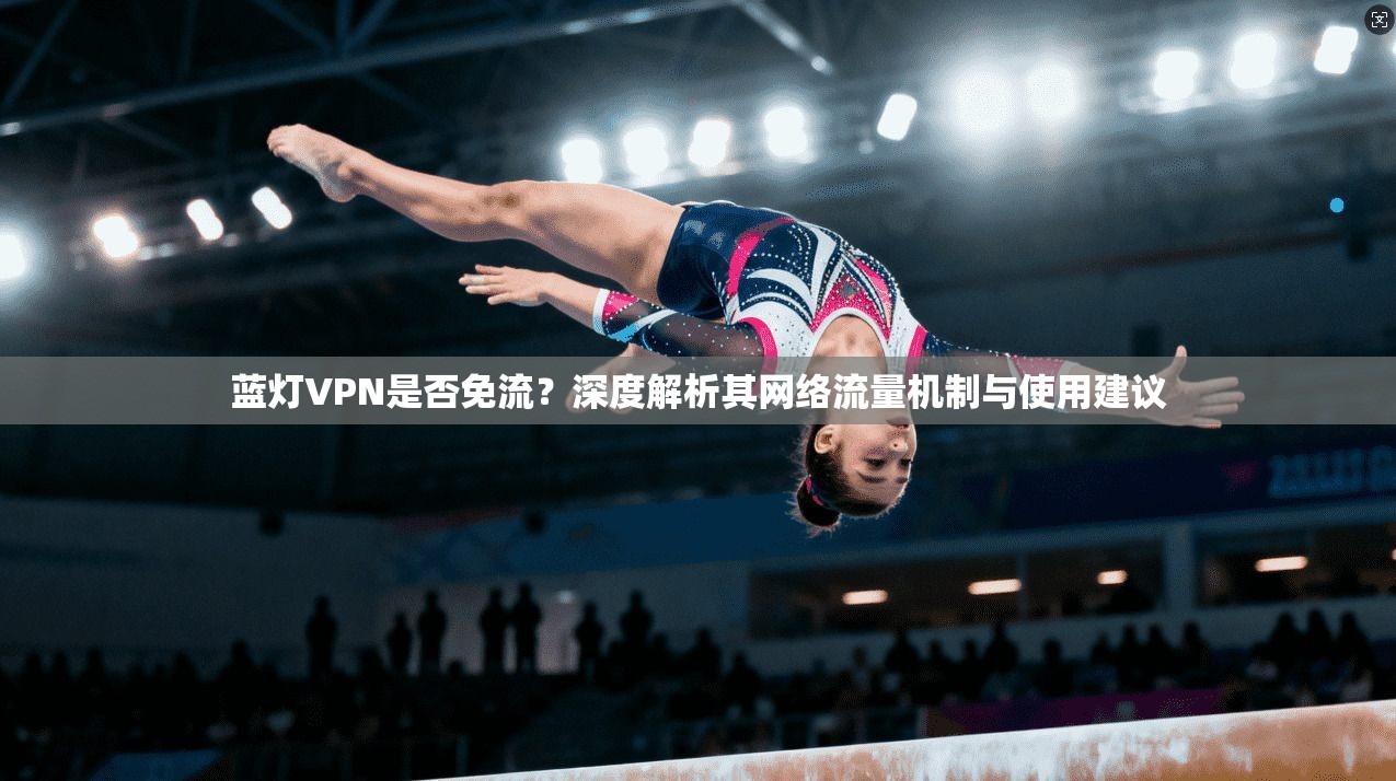 蓝灯VPN是否免流？深度解析其网络流量机制与使用建议