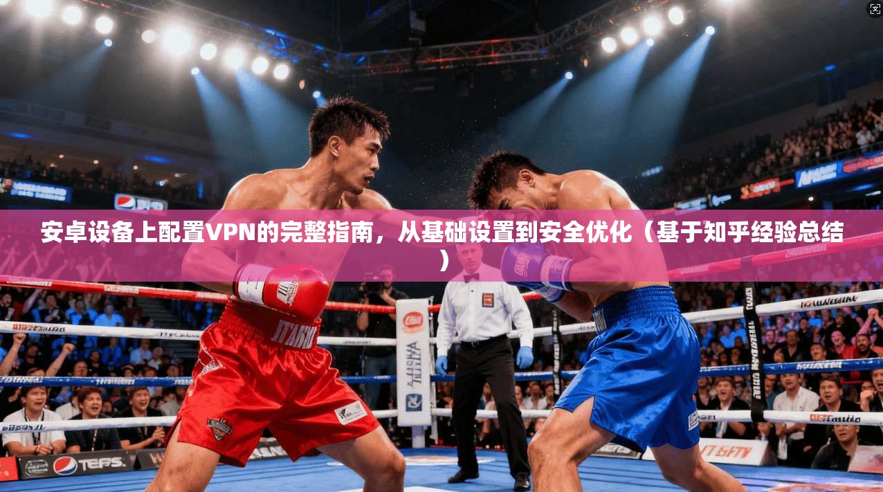 安卓设备上配置VPN的完整指南，从基础设置到安全优化（基于知乎经验总结）