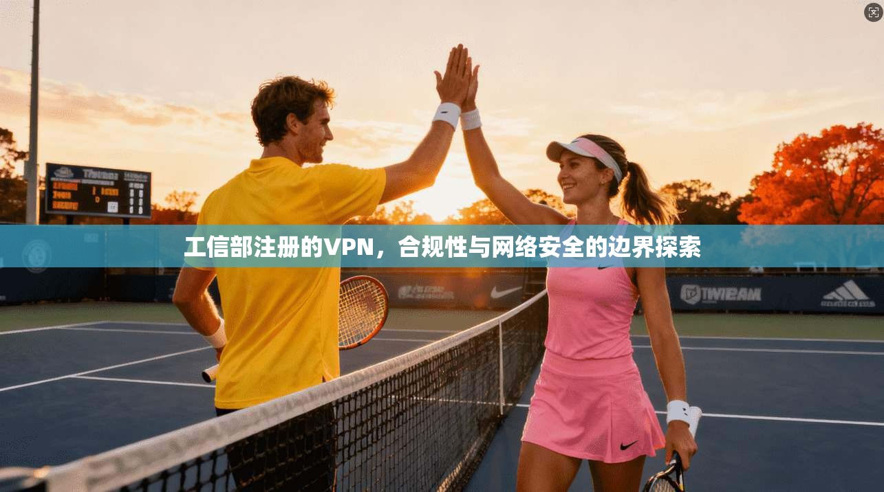 工信部注册的VPN，合规性与网络安全的边界探索