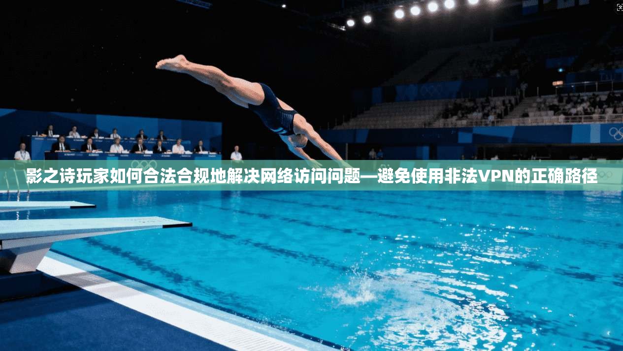 影之诗玩家如何合法合规地解决网络访问问题—避免使用非法VPN的正确路径