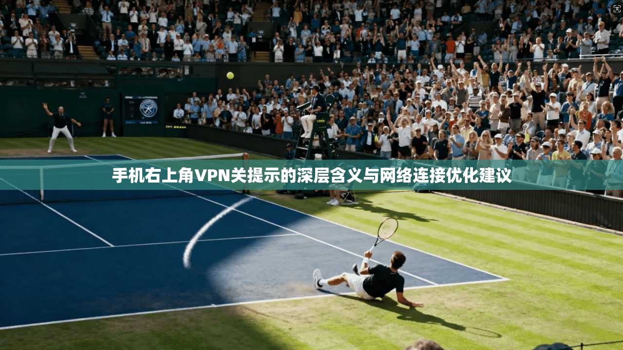 手机右上角VPN关提示的深层含义与网络连接优化建议