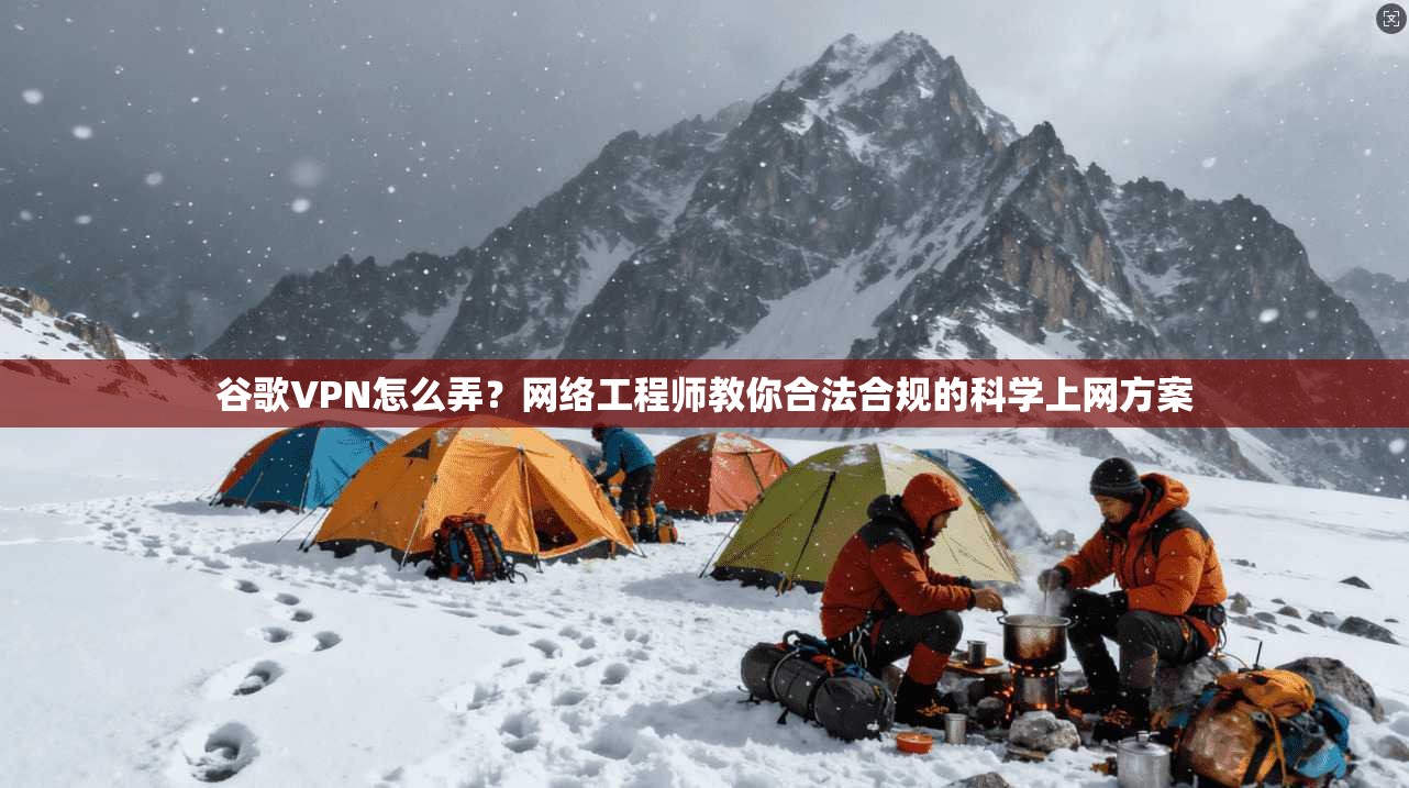 谷歌VPN怎么弄？网络工程师教你合法合规的科学上网方案