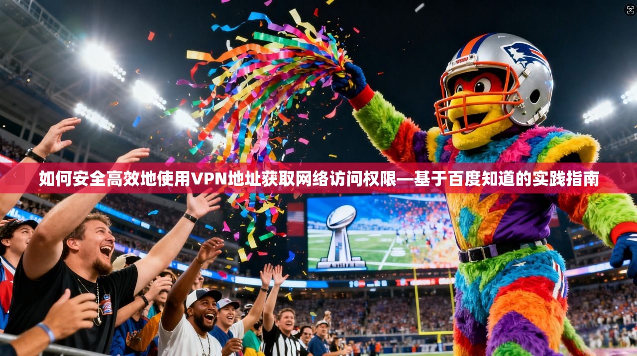 如何安全高效地使用VPN地址获取网络访问权限—基于百度知道的实践指南