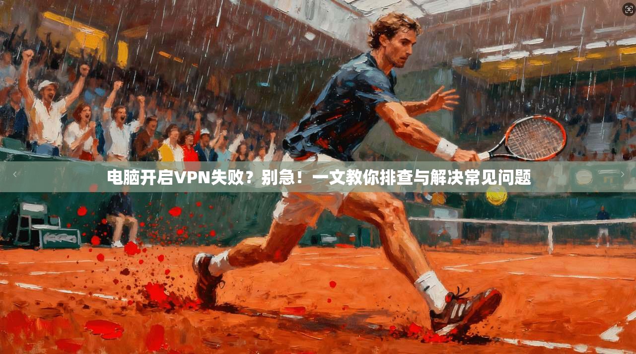 电脑开启VPN失败？别急！一文教你排查与解决常见问题