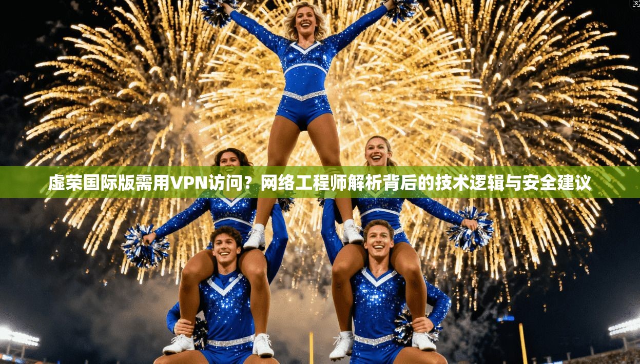 虚荣国际版需用VPN访问？网络工程师解析背后的技术逻辑与安全建议