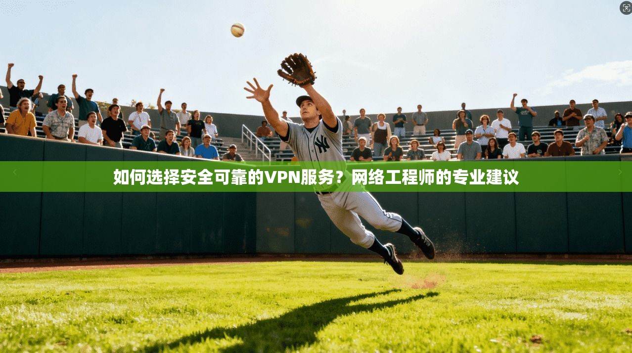 如何选择安全可靠的VPN服务？网络工程师的专业建议