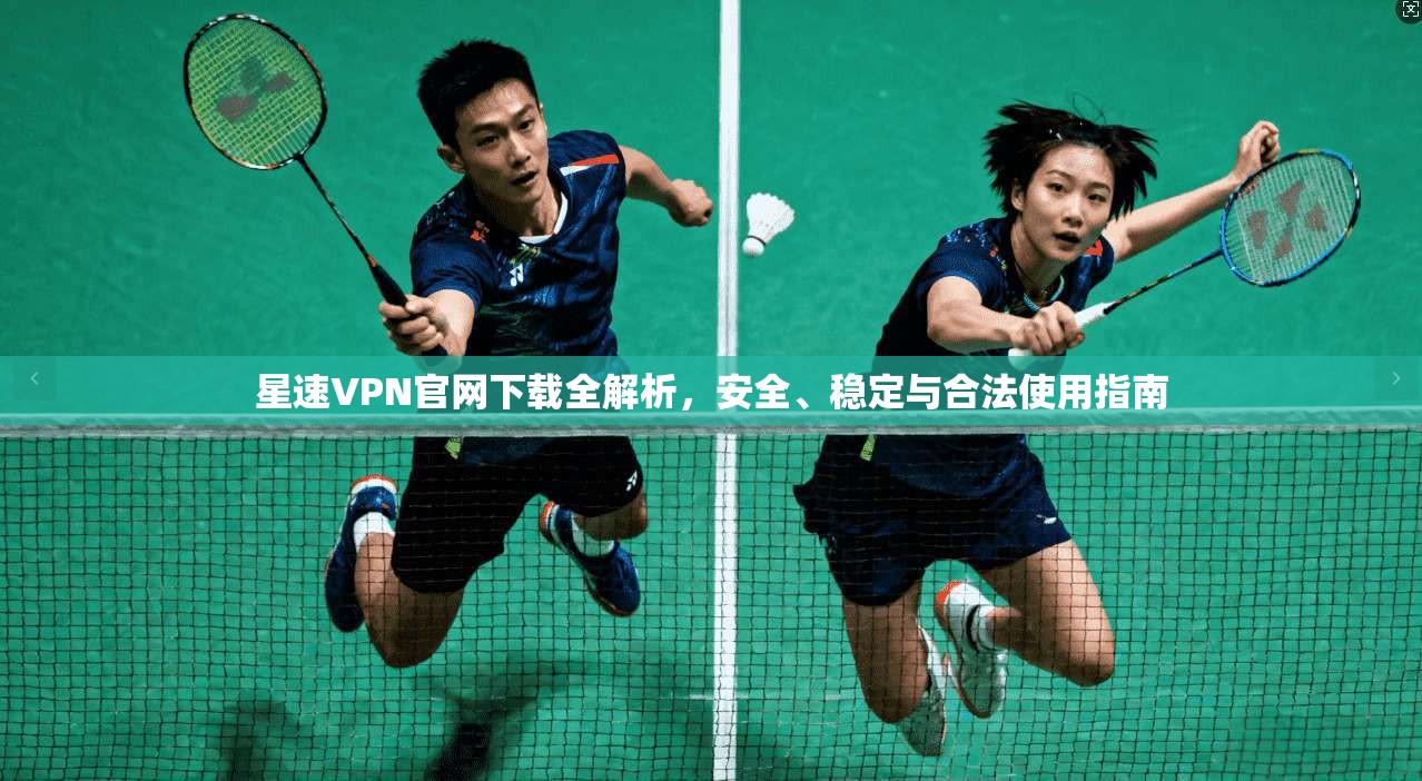 星速VPN官网下载全解析，安全、稳定与合法使用指南