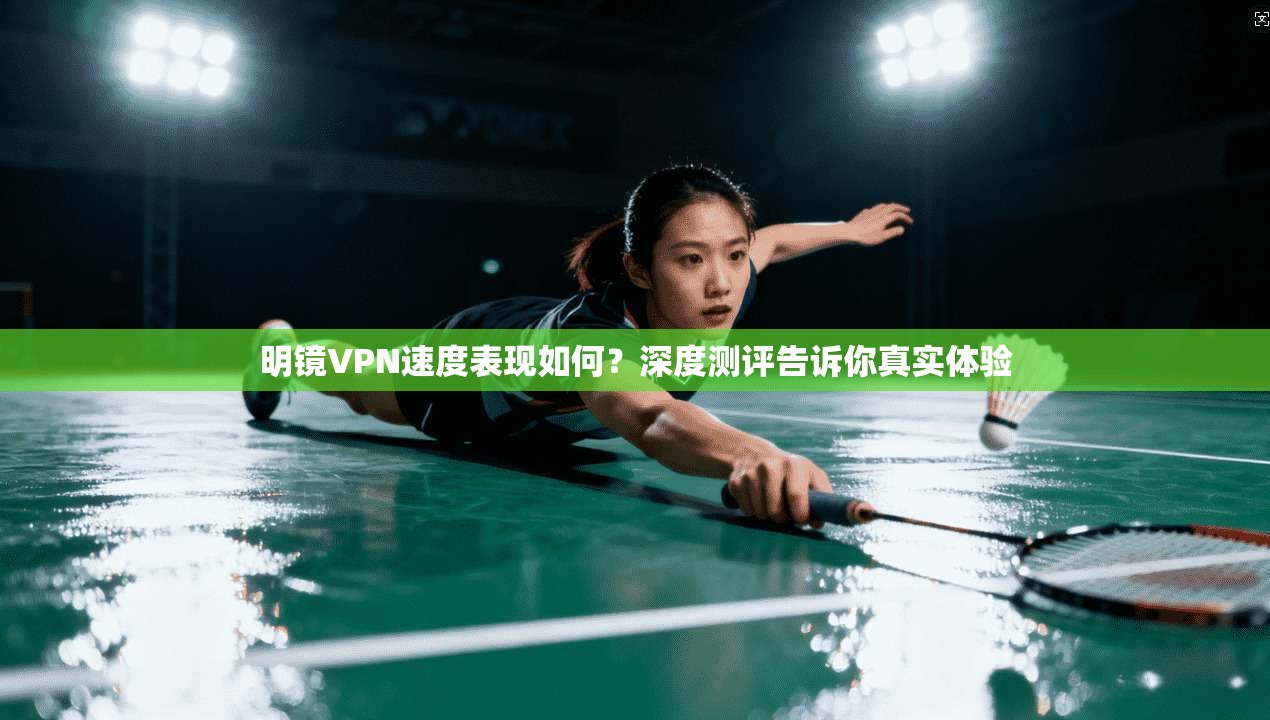 明镜VPN速度表现如何？深度测评告诉你真实体验