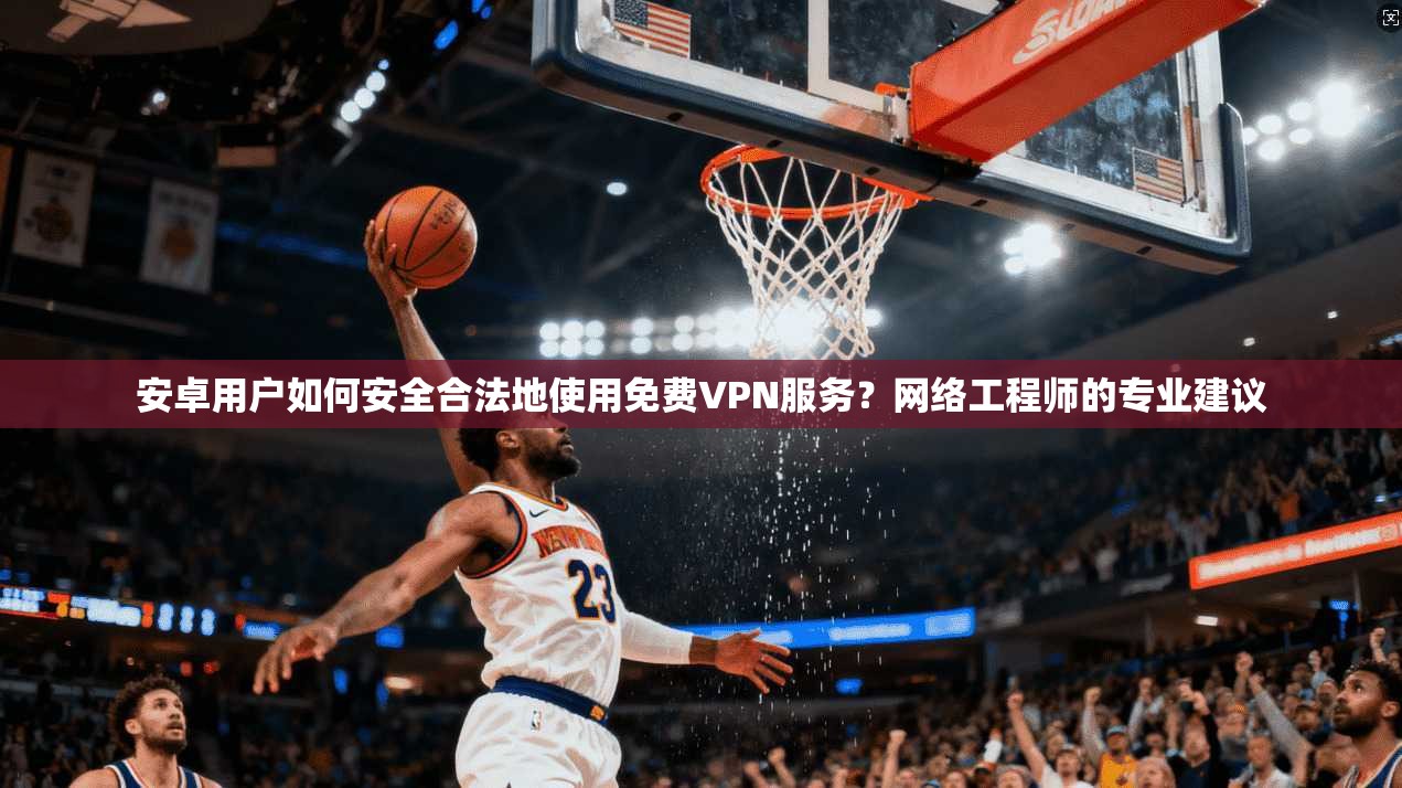 安卓用户如何安全合法地使用免费VPN服务？网络工程师的专业建议