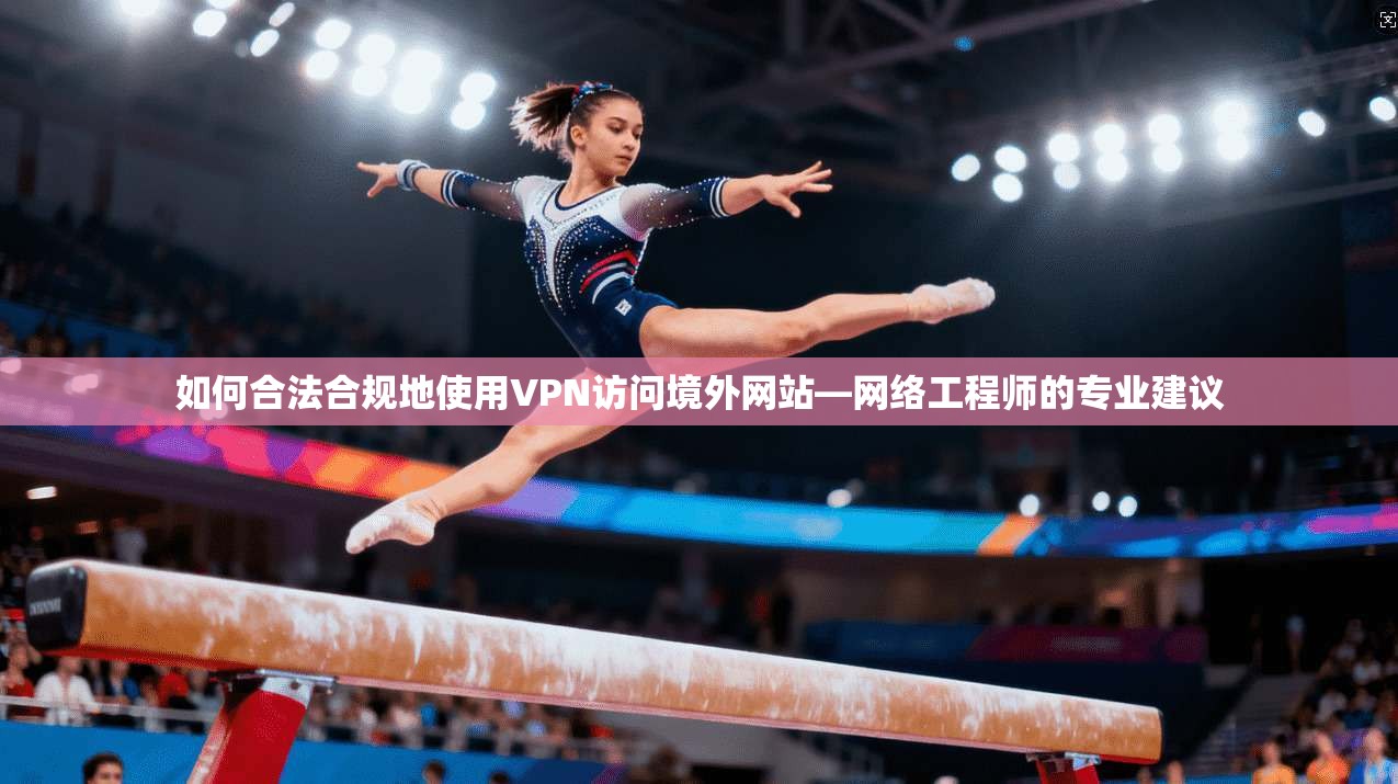 如何合法合规地使用VPN访问境外网站—网络工程师的专业建议