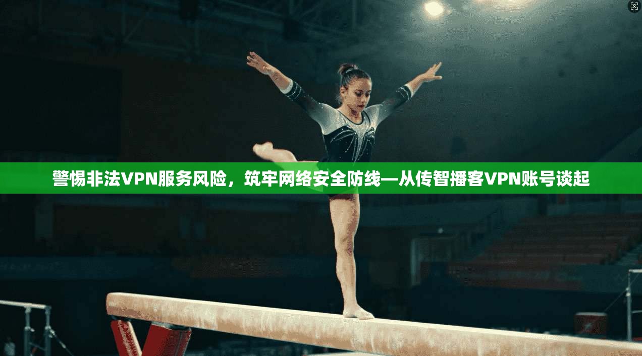 警惕非法VPN服务风险，筑牢网络安全防线—从传智播客VPN账号谈起